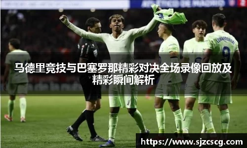 马德里竞技与巴塞罗那精彩对决全场录像回放及精彩瞬间解析