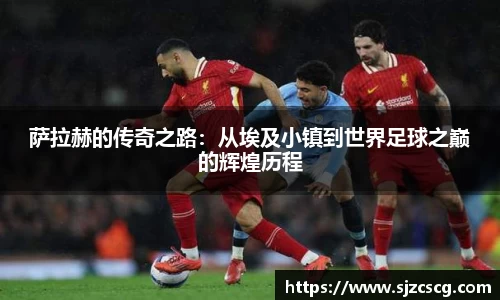 萨拉赫的传奇之路：从埃及小镇到世界足球之巅的辉煌历程